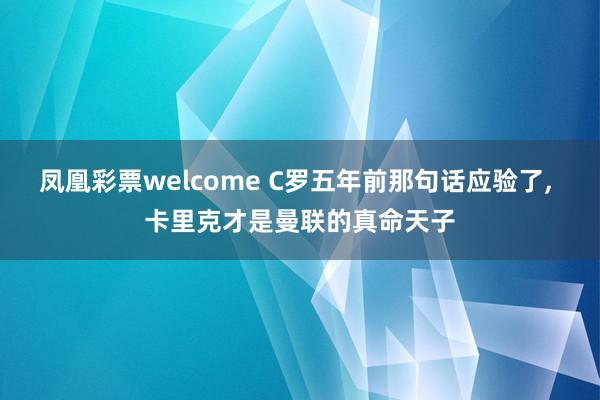 凤凰彩票welcome C罗五年前那句话应验了, 卡里克才是曼联的真命天子