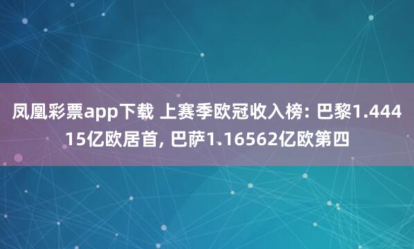 凤凰彩票app下载 上赛季欧冠收入榜: 巴黎1.44415亿欧居首, 巴萨1.16562亿欧第四