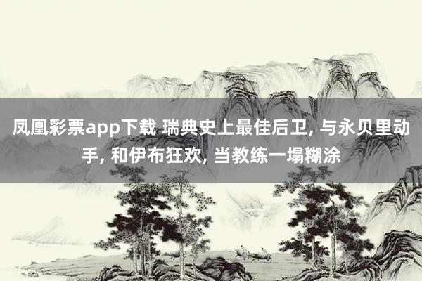 凤凰彩票app下载 瑞典史上最佳后卫, 与永贝里动手, 和伊布狂欢, 当教练一塌糊涂