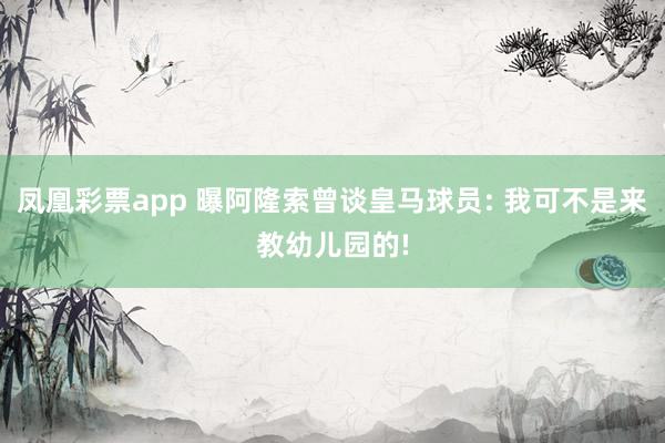 凤凰彩票app 曝阿隆索曾谈皇马球员: 我可不是来教幼儿园的!