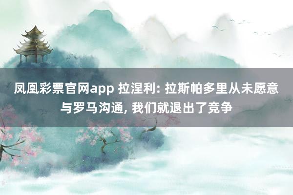 凤凰彩票官网app 拉涅利: 拉斯帕多里从未愿意与罗马沟通, 我们就退出了竞争