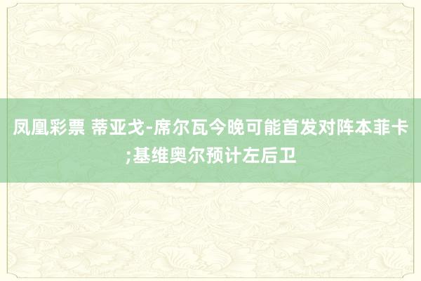 凤凰彩票 蒂亚戈-席尔瓦今晚可能首发对阵本菲卡;基维奥尔预计左后卫