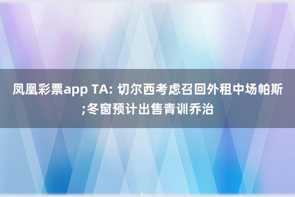 凤凰彩票app TA: 切尔西考虑召回外租中场帕斯;冬窗预计出售青训乔治