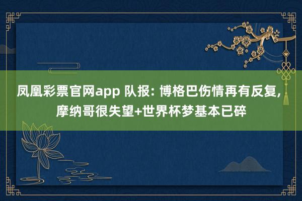 凤凰彩票官网app 队报: 博格巴伤情再有反复, 摩纳哥很失望+世界杯梦基本已碎