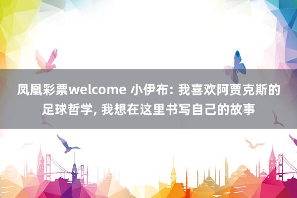 凤凰彩票welcome 小伊布: 我喜欢阿贾克斯的足球哲学, 我想在这里书写自己的故事