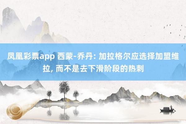 凤凰彩票app 西蒙-乔丹: 加拉格尔应选择加盟维拉, 而不是去下滑阶段的热刺