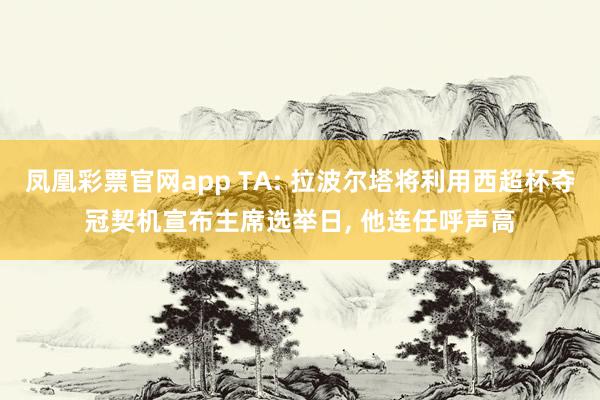凤凰彩票官网app TA: 拉波尔塔将利用西超杯夺冠契机宣布主席选举日, 他连任呼声高