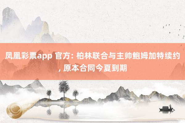 凤凰彩票app 官方: 柏林联合与主帅鲍姆加特续约, 原本合同今夏到期