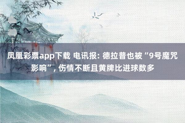 凤凰彩票app下载 电讯报: 德拉普也被“9号魔咒影响”, 伤情不断且黄牌比进球数多