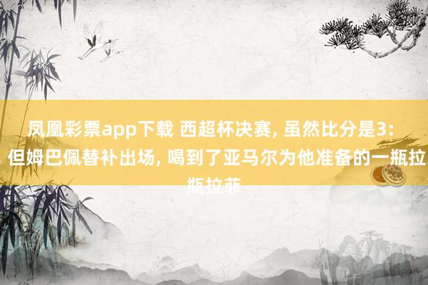 凤凰彩票app下载 西超杯决赛, 虽然比分是3: 2, 但姆巴佩替补出场, 喝到了亚马尔为他准备的一瓶拉菲