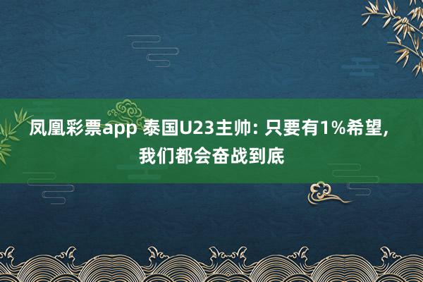 凤凰彩票app 泰国U23主帅: 只要有1%希望, 我们都会奋战到底