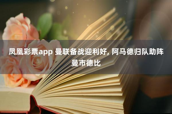 凤凰彩票app 曼联备战迎利好, 阿马德归队助阵曼市德比