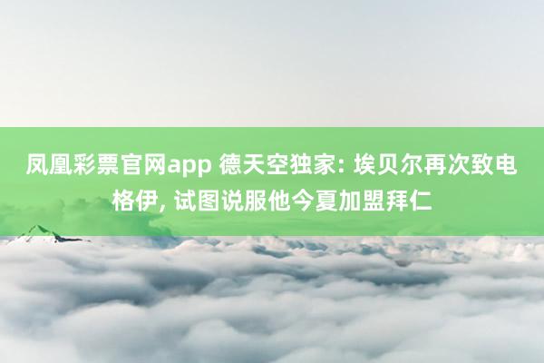 凤凰彩票官网app 德天空独家: 埃贝尔再次致电格伊, 试图说服他今夏加盟拜仁