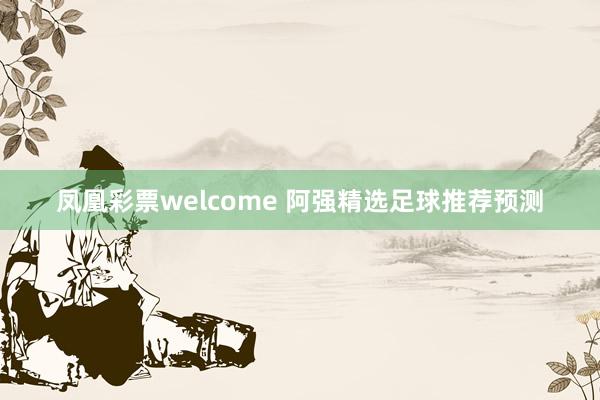 凤凰彩票welcome 阿强精选足球推荐预测