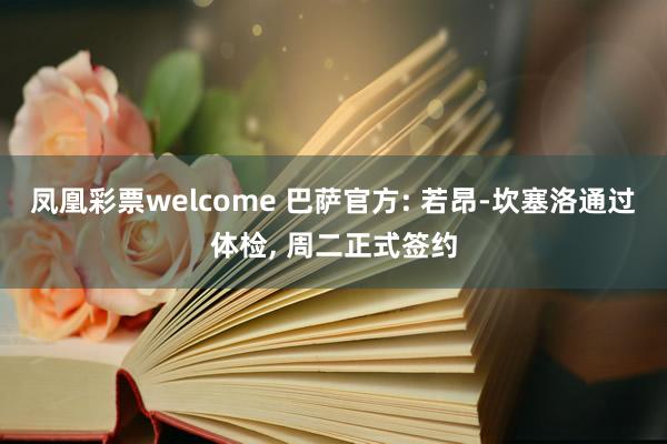 凤凰彩票welcome 巴萨官方: 若昂-坎塞洛通过体检, 周二正式签约