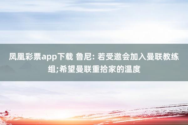凤凰彩票app下载 鲁尼: 若受邀会加入曼联教练组;希望曼联重拾家的温度
