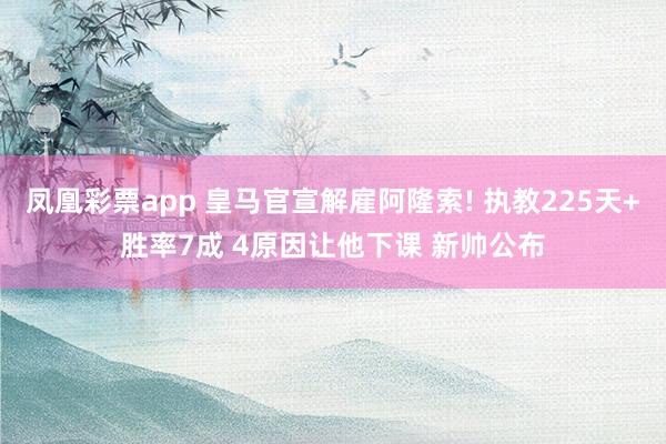 凤凰彩票app 皇马官宣解雇阿隆索! 执教225天+胜率7成 4原因让他下课 新帅公布