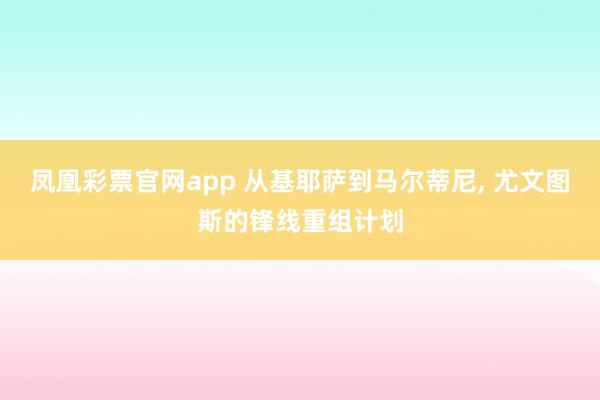 凤凰彩票官网app 从基耶萨到马尔蒂尼, 尤文图斯的锋线重组计划