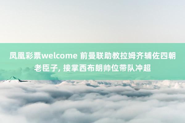 凤凰彩票welcome 前曼联助教拉姆齐辅佐四朝老臣子, 接掌西布朗帅位带队冲超