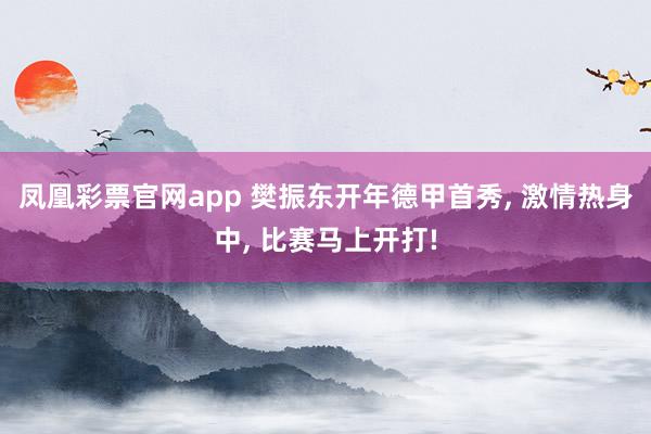 凤凰彩票官网app 樊振东开年德甲首秀, 激情热身中, 比赛马上开打!