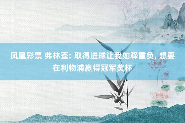 凤凰彩票 弗林蓬: 取得进球让我如释重负, 想要在利物浦赢得冠军奖杯