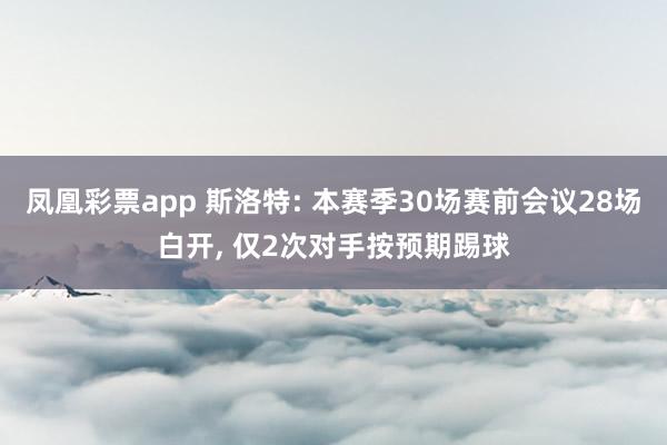 凤凰彩票app 斯洛特: 本赛季30场赛前会议28场白开, 仅2次对手按预期踢球