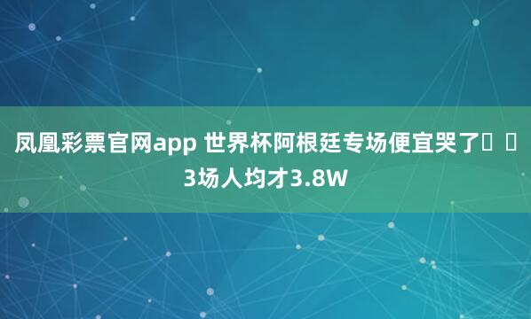 凤凰彩票官网app 世界杯阿根廷专场便宜哭了❗️3场人均才3.8W