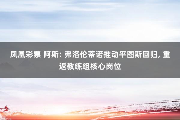 凤凰彩票 阿斯: 弗洛伦蒂诺推动平图斯回归, 重返教练组核心岗位