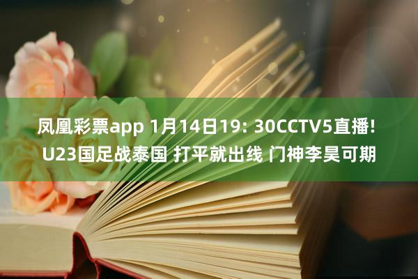 凤凰彩票app 1月14日19: 30CCTV5直播! U23国足战泰国 打平就出线 门神李昊可期