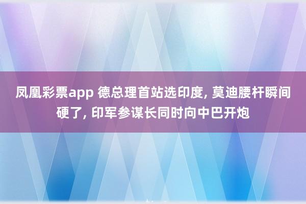 凤凰彩票app 德总理首站选印度, 莫迪腰杆瞬间硬了, 印军参谋长同时向中巴开炮