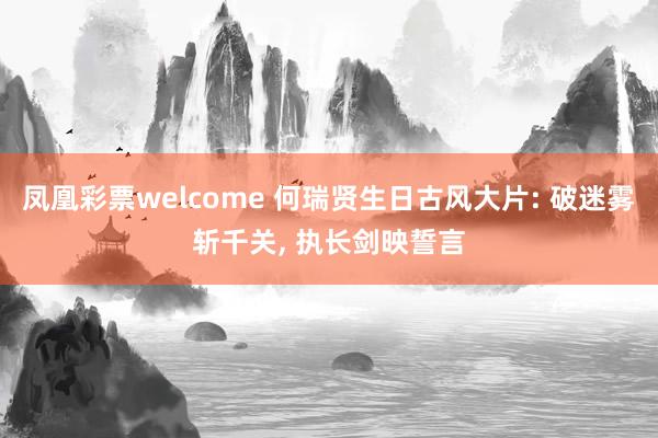 凤凰彩票welcome 何瑞贤生日古风大片: 破迷雾斩千关, 执长剑映誓言