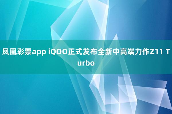 凤凰彩票app iQOO正式发布全新中高端力作Z11 Turbo
