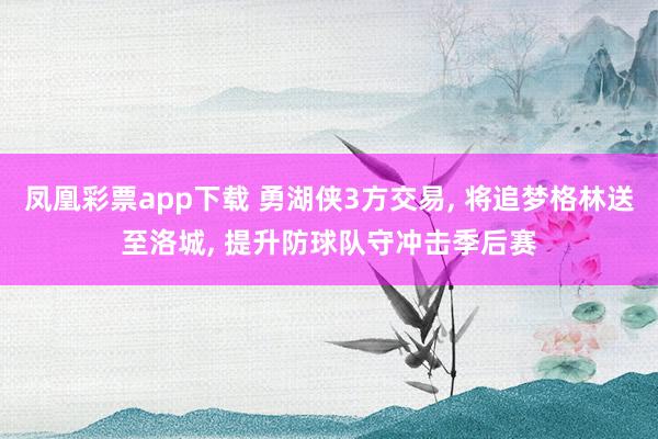 凤凰彩票app下载 勇湖侠3方交易, 将追梦格林送至洛城, 提升防球队守冲击季后赛