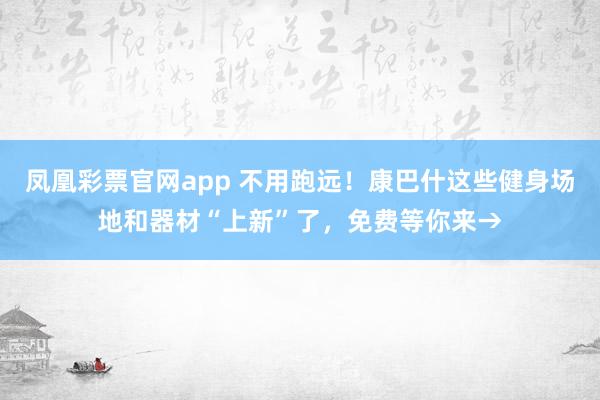 凤凰彩票官网app 不用跑远！康巴什这些健身场地和器材“上新”了，免费等你来→