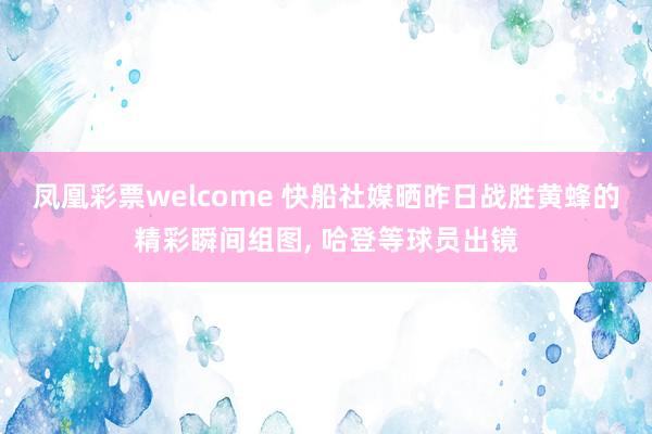 凤凰彩票welcome 快船社媒晒昨日战胜黄蜂的精彩瞬间组图, 哈登等球员出镜