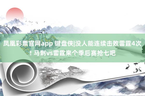凤凰彩票官网app 键盘侠|没人能连续击败雷霆4次! 马刺vs雷霆来个季后赛抢七吧
