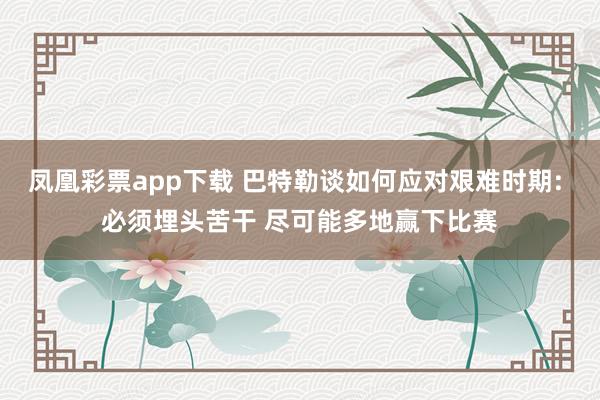 凤凰彩票app下载 巴特勒谈如何应对艰难时期: 必须埋头苦干 尽可能多地赢下比赛