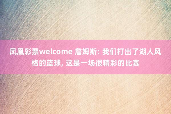 凤凰彩票welcome 詹姆斯: 我们打出了湖人风格的篮球, 这是一场很精彩的比赛