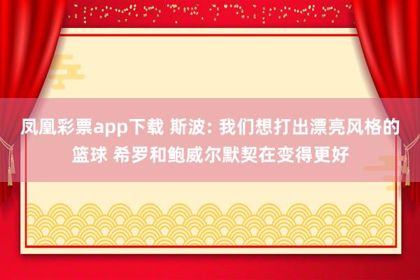 凤凰彩票app下载 斯波: 我们想打出漂亮风格的篮球 希罗和鲍威尔默契在变得更好