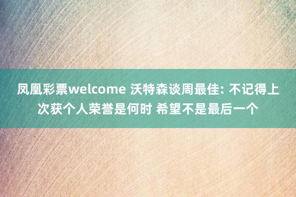凤凰彩票welcome 沃特森谈周最佳: 不记得上次获个人荣誉是何时 希望不是最后一个