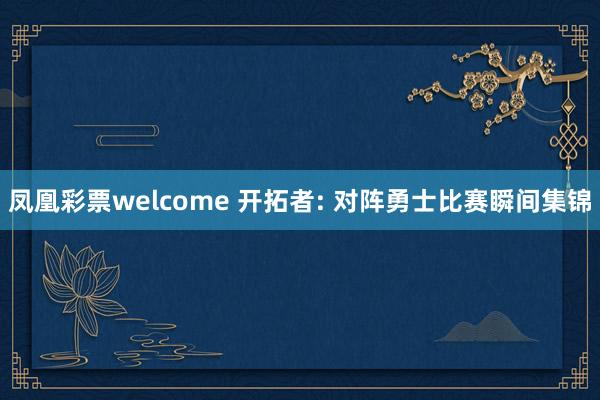 凤凰彩票welcome 开拓者: 对阵勇士比赛瞬间集锦