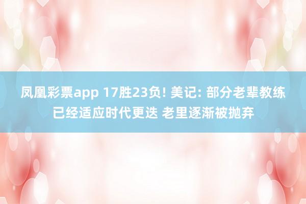 凤凰彩票app 17胜23负! 美记: 部分老辈教练已经适应时代更迭 老里逐渐被抛弃