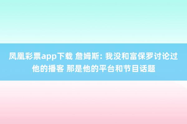 凤凰彩票app下载 詹姆斯: 我没和富保罗讨论过他的播客 那是他的平台和节目话题