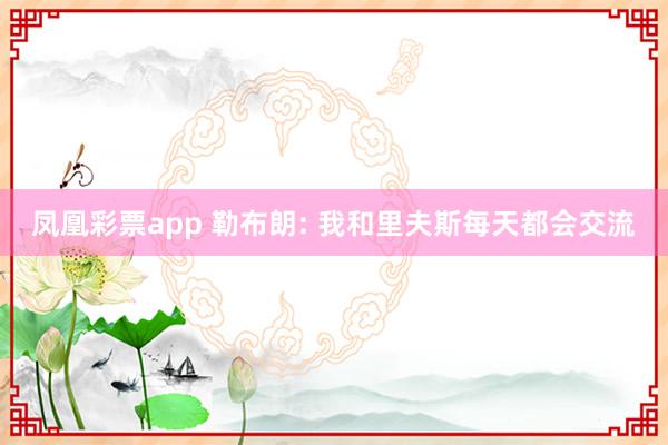 凤凰彩票app 勒布朗: 我和里夫斯每天都会交流