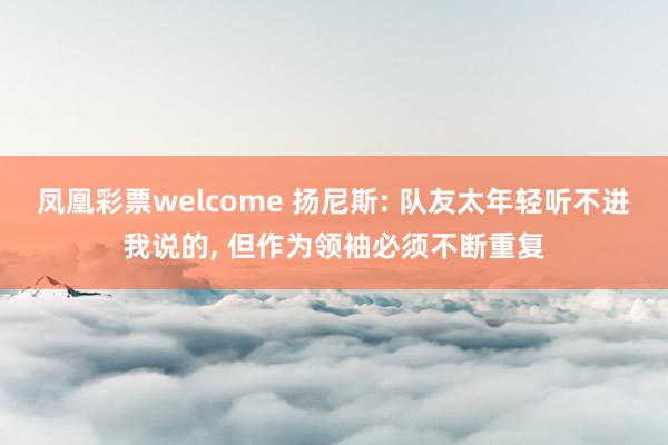 凤凰彩票welcome 扬尼斯: 队友太年轻听不进我说的, 但作为领袖必须不断重复