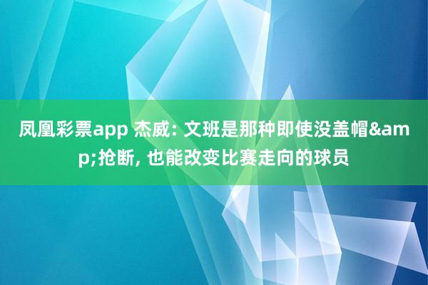凤凰彩票app 杰威: 文班是那种即使没盖帽&抢断, 也能改变比赛走向的球员