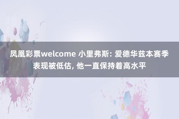 凤凰彩票welcome 小里弗斯: 爱德华兹本赛季表现被低估, 他一直保持着高水平