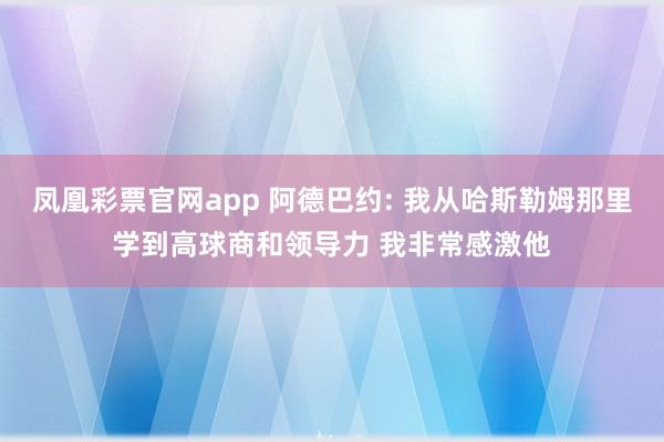 凤凰彩票官网app 阿德巴约: 我从哈斯勒姆那里学到高球商和领导力 我非常感激他