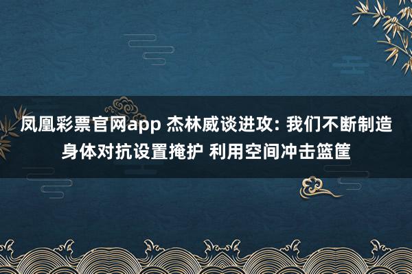 凤凰彩票官网app 杰林威谈进攻: 我们不断制造身体对抗设置掩护 利用空间冲击篮筐