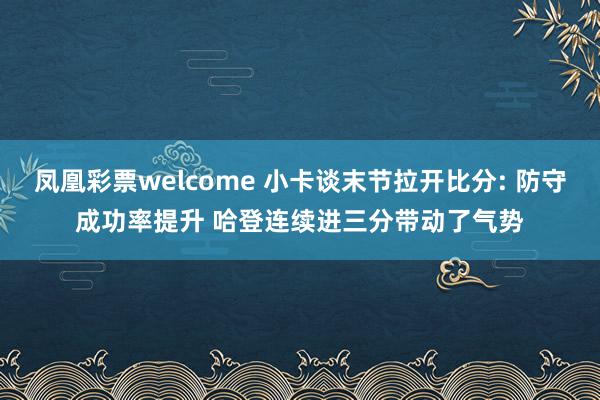 凤凰彩票welcome 小卡谈末节拉开比分: 防守成功率提升 哈登连续进三分带动了气势